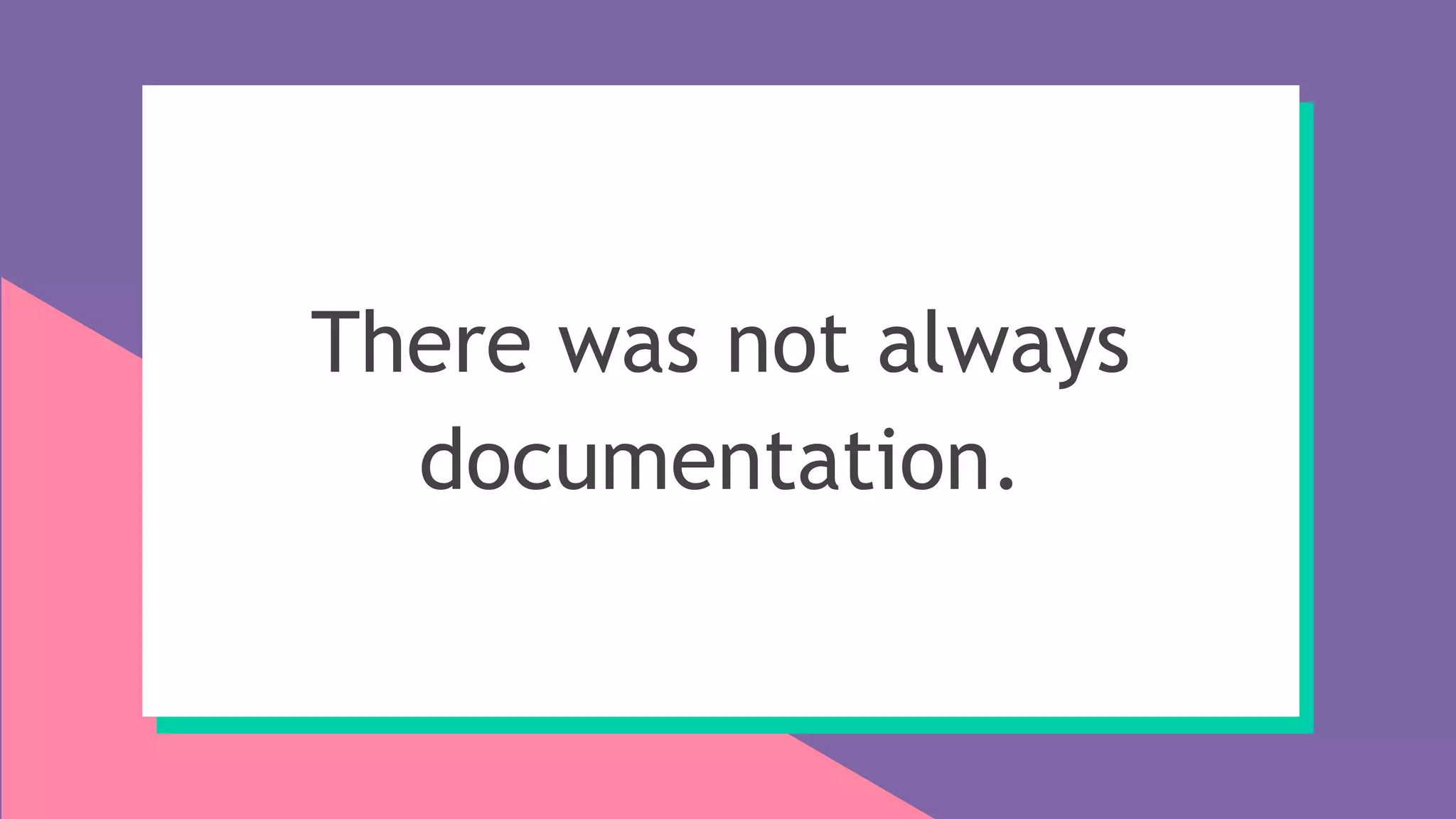 There was not always
documentation.
 