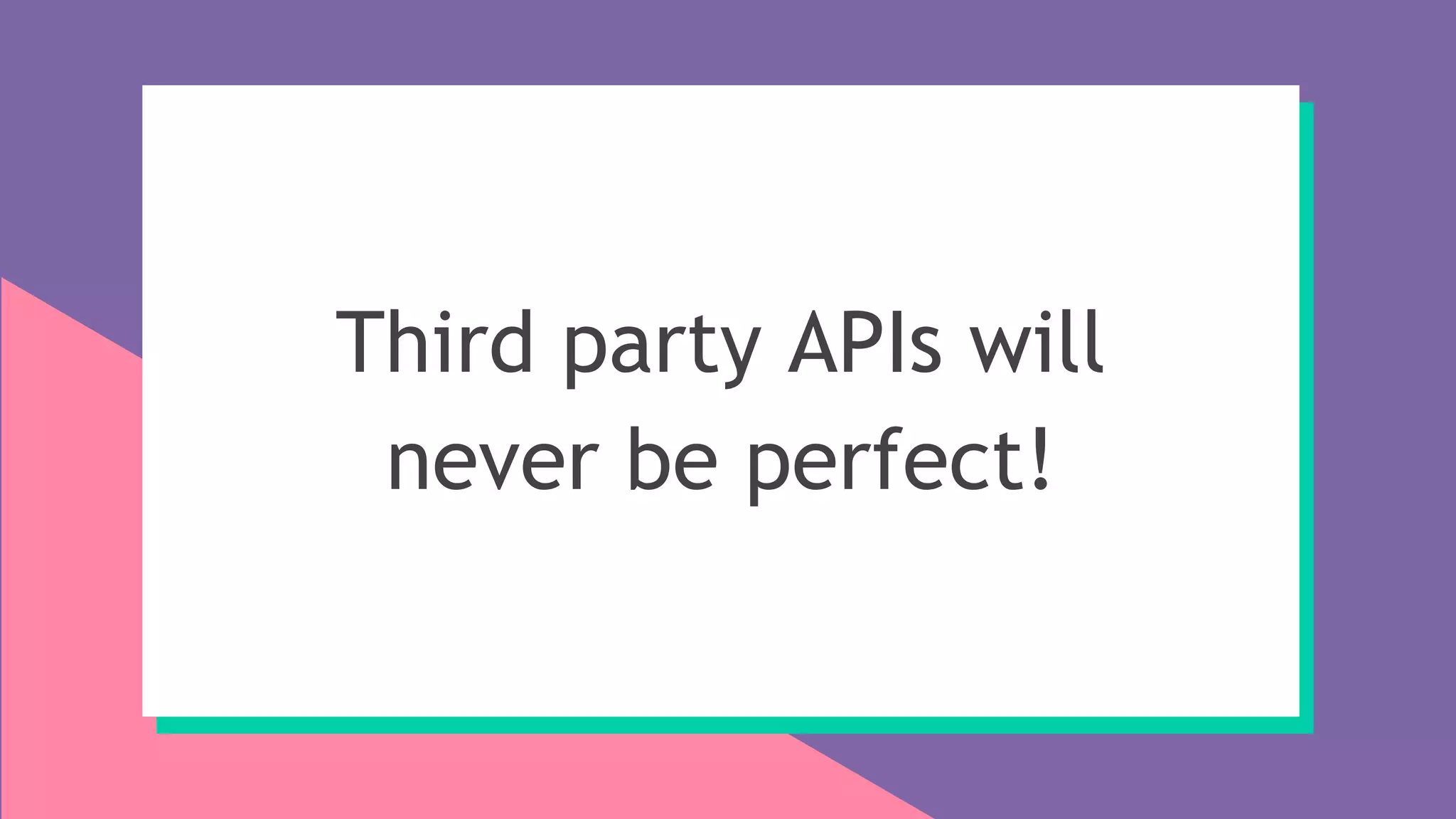 Third party APIs will
never be perfect!
 