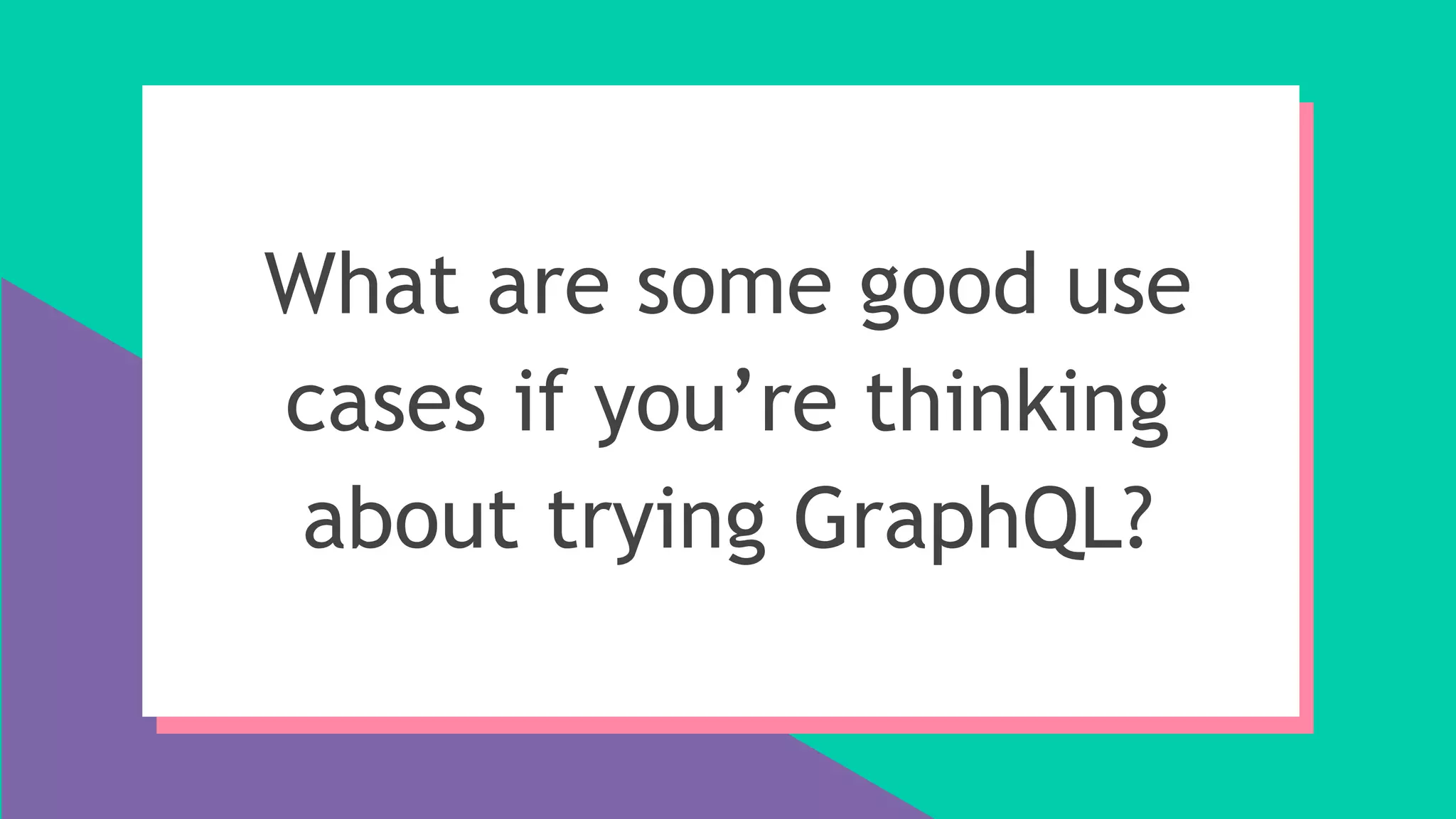 What are some good use
cases if you’re thinking
about trying GraphQL?
 