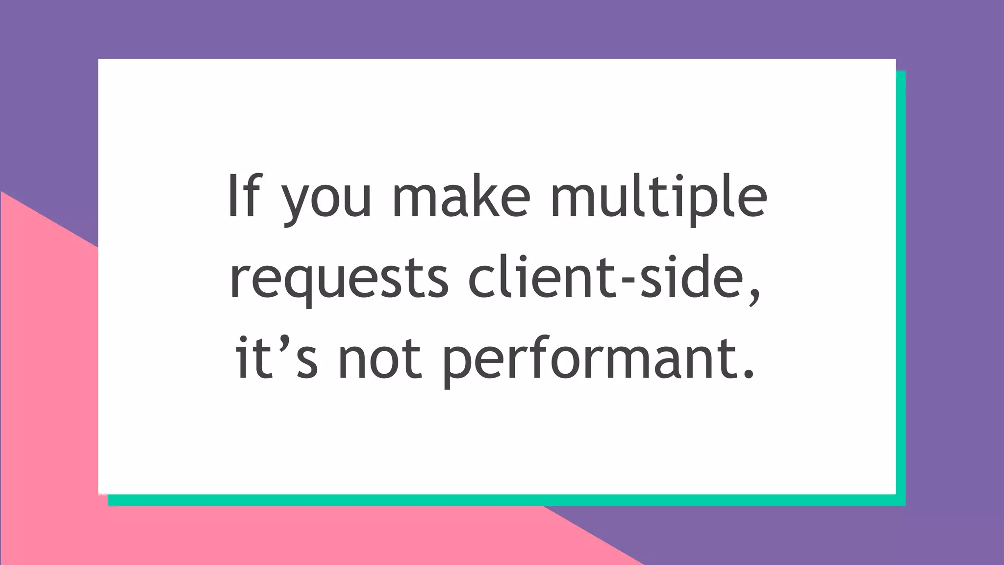 If you make multiple
requests client-side,
it’s not performant.
 