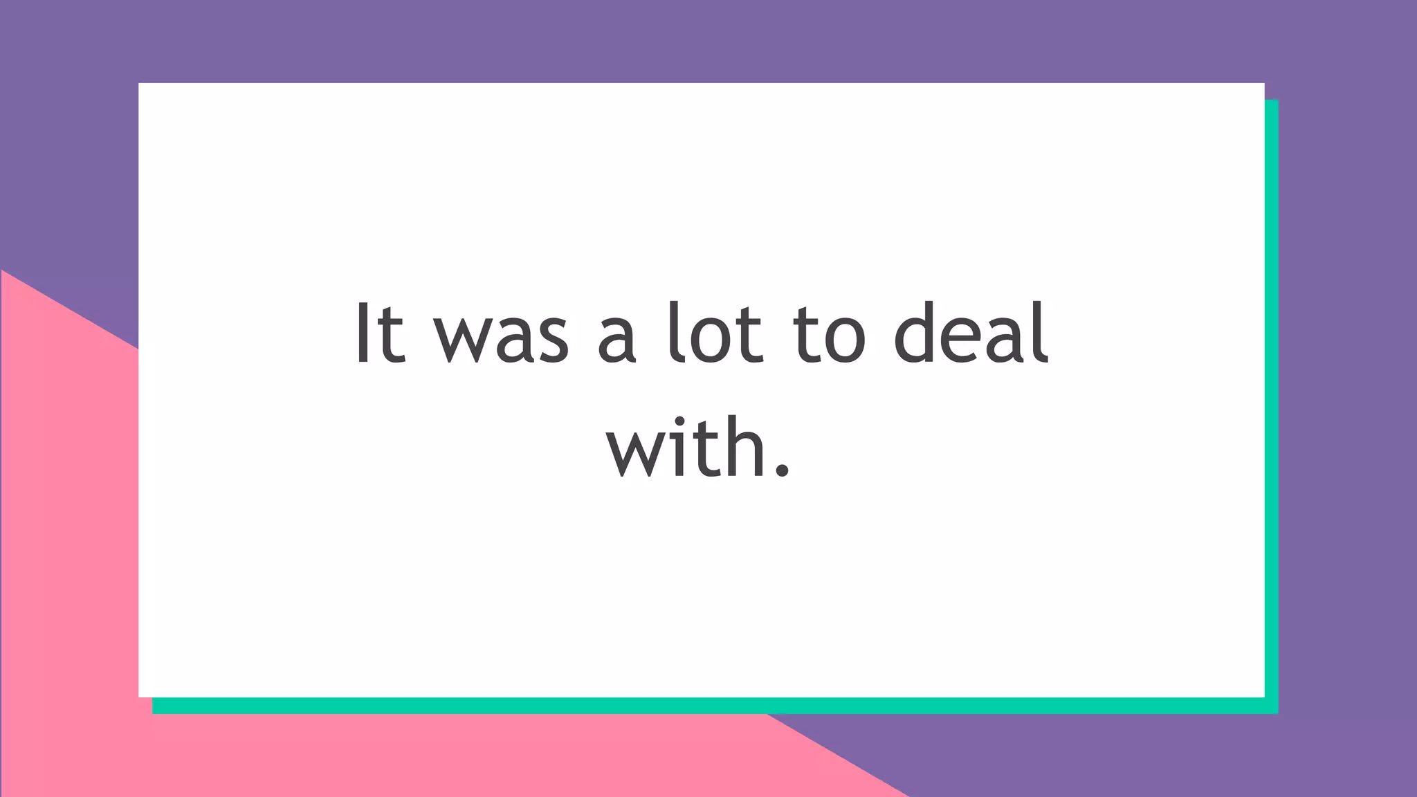 It was a lot to deal
with.
 