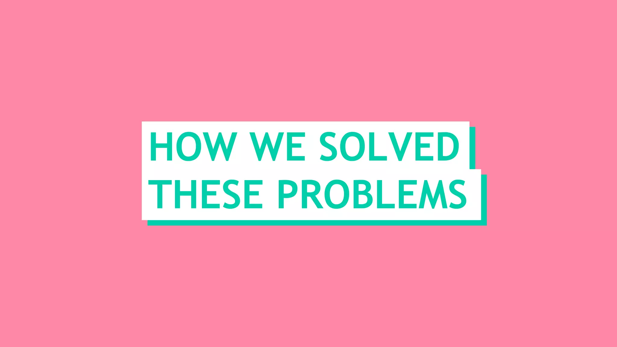 HOW WE SOLVED
THESE PROBLEMS
 