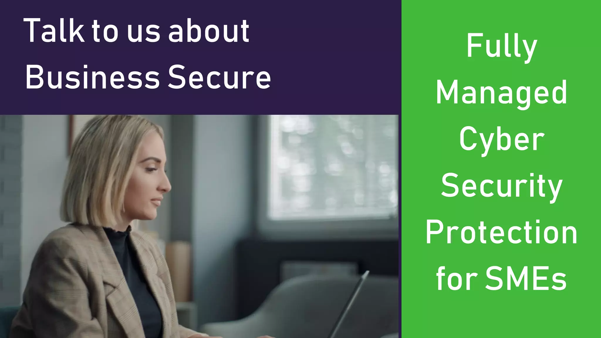 Talktousabout
BusinessSecure
Fully
Managed
Cyber
Security
Protection
forSMEs