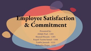 Employee Satisfaction
& Commitment
Presented by:
Abhijit Paul - 1201
Shazzad Hossain - 1203
Rupali Tasnim Samad - 1208
Tashfia Jannath - 1223
Mehzabin Haque - 1233
 