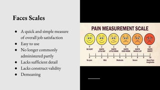 Faces Scales
● A quick and simple measure
of overall job satisfaction
● Easy to use
● No longer commonly
administered partly
● Lacks sufficient detail
● Lacks construct validity
● Demeaning
 