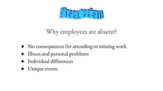 Why employees are absent?
● No consequences for attending or missing work
● Illness and personal problems
● Individual differences
● Unique events
 