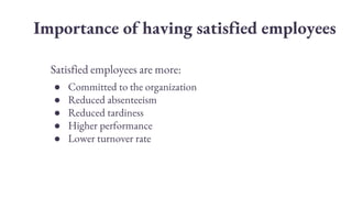 Satisfied employees are more:
● Committed to the organization
● Reduced absenteeism
● Reduced tardiness
● Higher performance
● Lower turnover rate
Importance of having satisfied employees
 