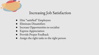 Increasing Job Satisfaction
● Hire “satisfied” Employees
● Eliminate Dissatisfiers
● Increase Opportunities to socialize
● Express Appreciation
● Provide Proper Feedback
● Assign the right tasks to the right person
 