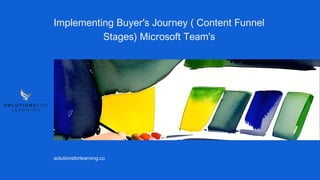 Implementing Buyer's Journey ( Content Funnel
Stages) Microsoft Team's
solutionsforlearning.co
 