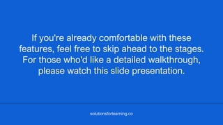 If you're already comfortable with these
features, feel free to skip ahead to the stages.
For those who'd like a detailed walkthrough,
please watch this slide presentation.
solutionsforlearning.co
 
