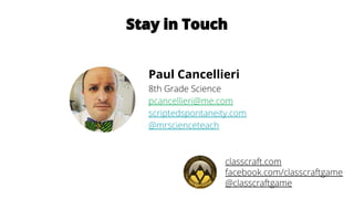 Paul Cancellieri
8th Grade Science
pcancellieri@me.com
scriptedspontaneity.com
@mrscienceteach
classcraft.com
facebook.com/classcraftgame
@classcraftgame
Stay in Touch
 