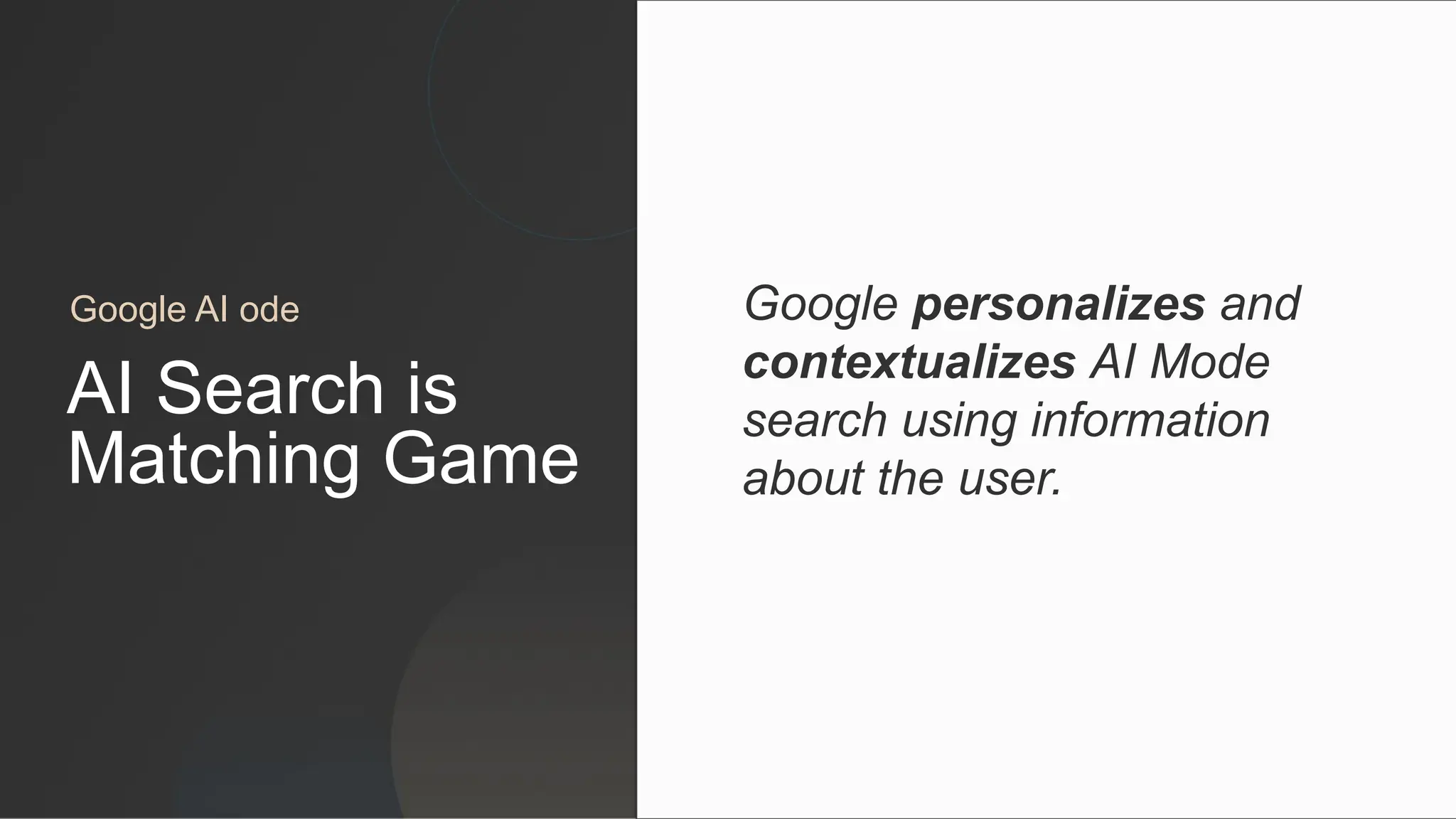 AI Search is
Matching Game
Google personalizes and
contextualizes AI Mode
search using information
about the user.
Google AI ode
 