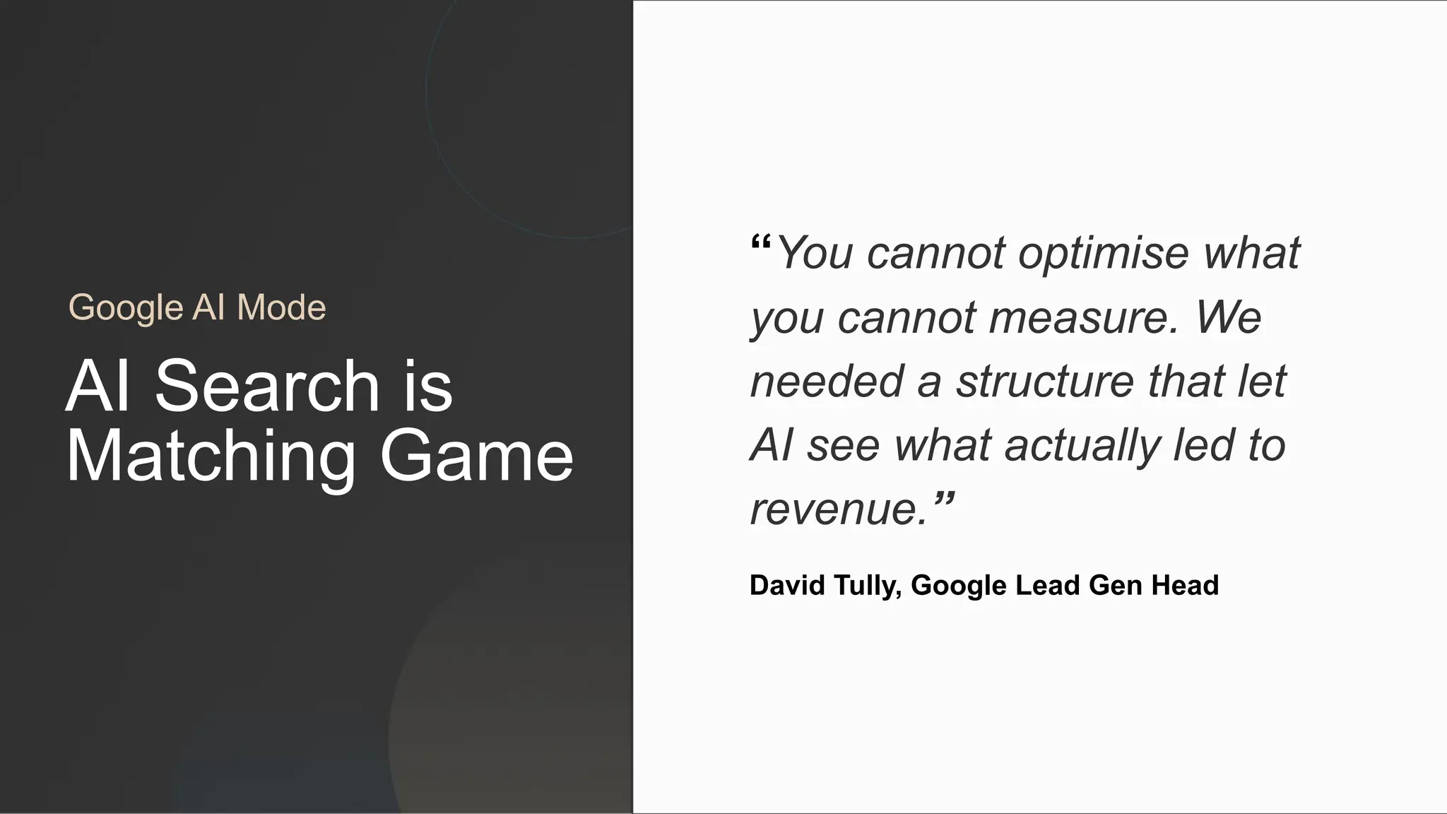 AI Search is
Matching Game
“You cannot optimise what
you cannot measure. We
needed a structure that let
AI see what actually led to
revenue.”
David Tully, Google Lead Gen Head
Google AI Mode
 
