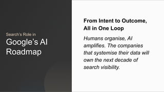 Search’s Role in
Google’s AI
Roadmap
From Intent to Outcome,
All in One Loop
Humans organise, AI
amplifies. The companies
that systemise their data will
own the next decade of
search visibility.
 
