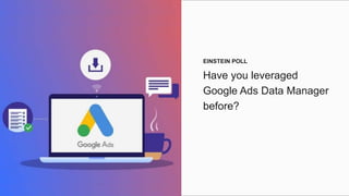 Have you leveraged
Google Ads Data Manager
before?
EINSTEIN POLL
 