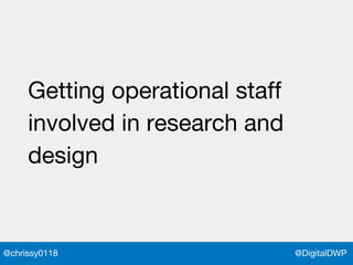 @DigitalDWP@chrissy0118
Getting operational staff
involved in research and
design
 