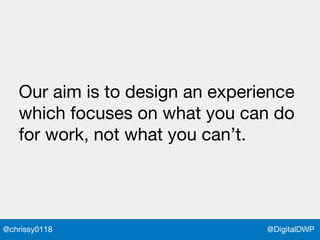 @DigitalDWP@chrissy0118
Our aim is to design an experience
which focuses on what you can do
for work, not what you can’t.
 