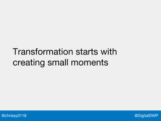 @DigitalDWP@chrissy0118
Transformation starts with
creating small moments
 
