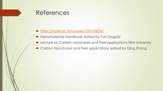 References
 https://nptel.ac.in/courses/103103026/
 Nanomaterials Handbook edited by Yuri Gogotsi
 Lecture on Carbon nanotubes and their applications SRM University
 Carbon Nanotubes and their applications edited by Qing Zhang.
 