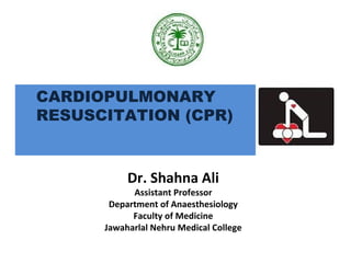 CARDIOPULMONARY
RESUSCITATION (CPR)
Dr. Shahna Ali
Assistant Professor
Department of Anaesthesiology
Faculty of Medicine
Jawaharlal Nehru Medical College
 