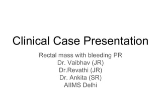 Clinical Case Presentation
Rectal mass with bleeding PR
Dr. Vaibhav (JR)
Dr.Revathi (JR)
Dr. Ankita (SR)
AIIMS Delhi
 