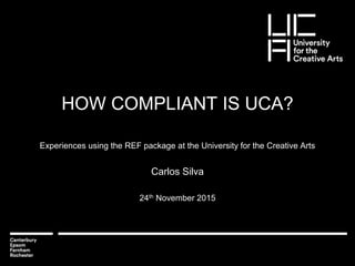 HOW COMPLIANT IS UCA?
Experiences using the REF package at the University for the Creative Arts
Carlos Silva
24th November 2015
 