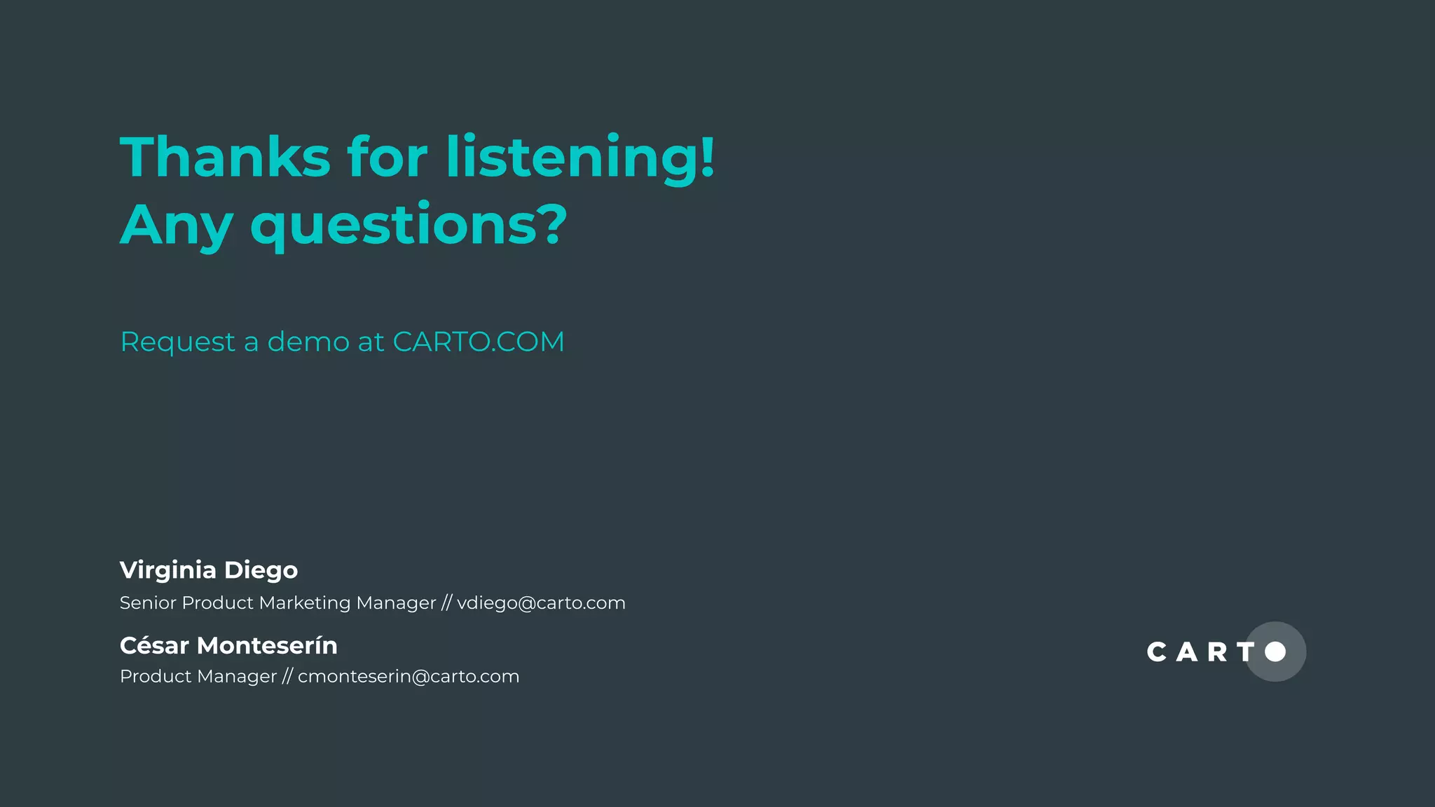 Thanks for listening!
Any questions?
Request a demo at CARTO.COM
César Monteserín
Product Manager // cmonteserin@carto.com
Virginia Diego
Senior Product Marketing Manager // vdiego@carto.com
 
