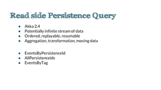 ● Akka 2.4
● Potentially infinite stream of data
● Ordered, replayable, resumable
● Aggregation, transformation, moving data
● EventsByPersistenceId
● AllPersistenceids
● EventsByTag
 