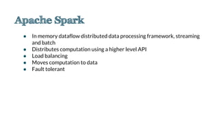 ● In memory dataflow distributed data processing framework, streaming
and batch
● Distributes computation using a higher level API
● Load balancing
● Moves computation to data
● Fault tolerant
 