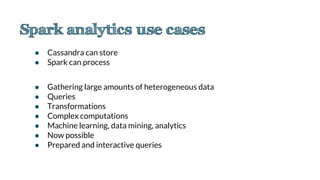 ● Cassandra can store
● Spark can process
● Gathering large amounts of heterogeneous data
● Queries
● Transformations
● Complex computations
● Machine learning, data mining, analytics
● Now possible
● Prepared and interactive queries
 