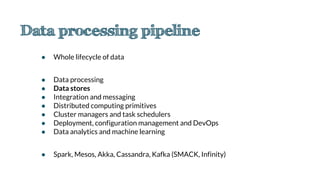 ● Whole lifecycle of data
● Data processing
● Data stores
● Integration and messaging
● Distributed computing primitives
● Cluster managers and task schedulers
● Deployment, configuration management and DevOps
● Data analytics and machine learning
● Spark, Mesos, Akka, Cassandra, Kafka (SMACK, Infinity)
 