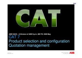 Help




    ABB SACE – A Division of ABB S.p.A., MK-TO, 2009 May

    CAT 7
    Product selection and configuration
    Quotation management
© ABB Group
May 28, 2010 | Slide 1
 