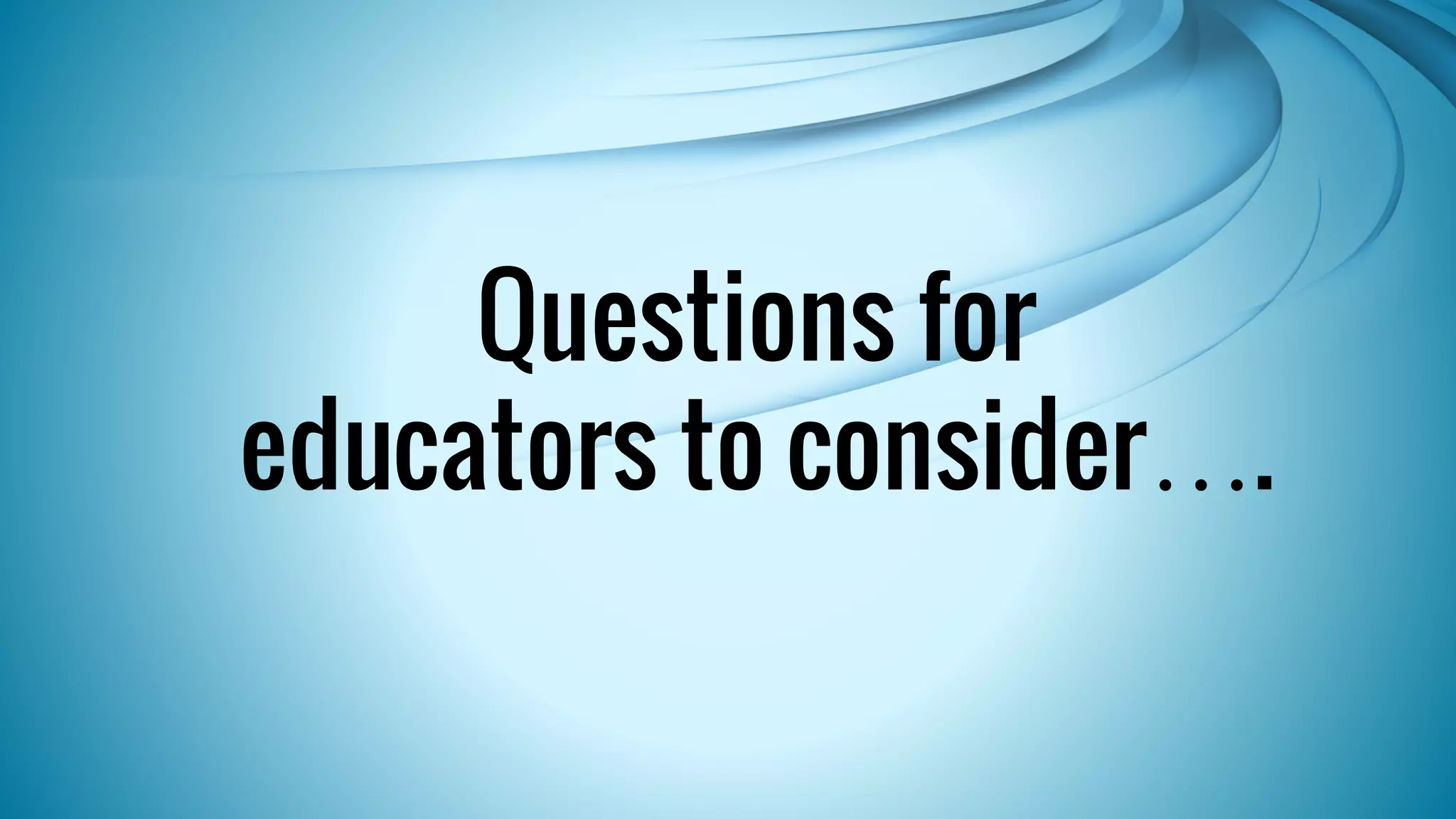 Questions for 
educators to consider…. 
 