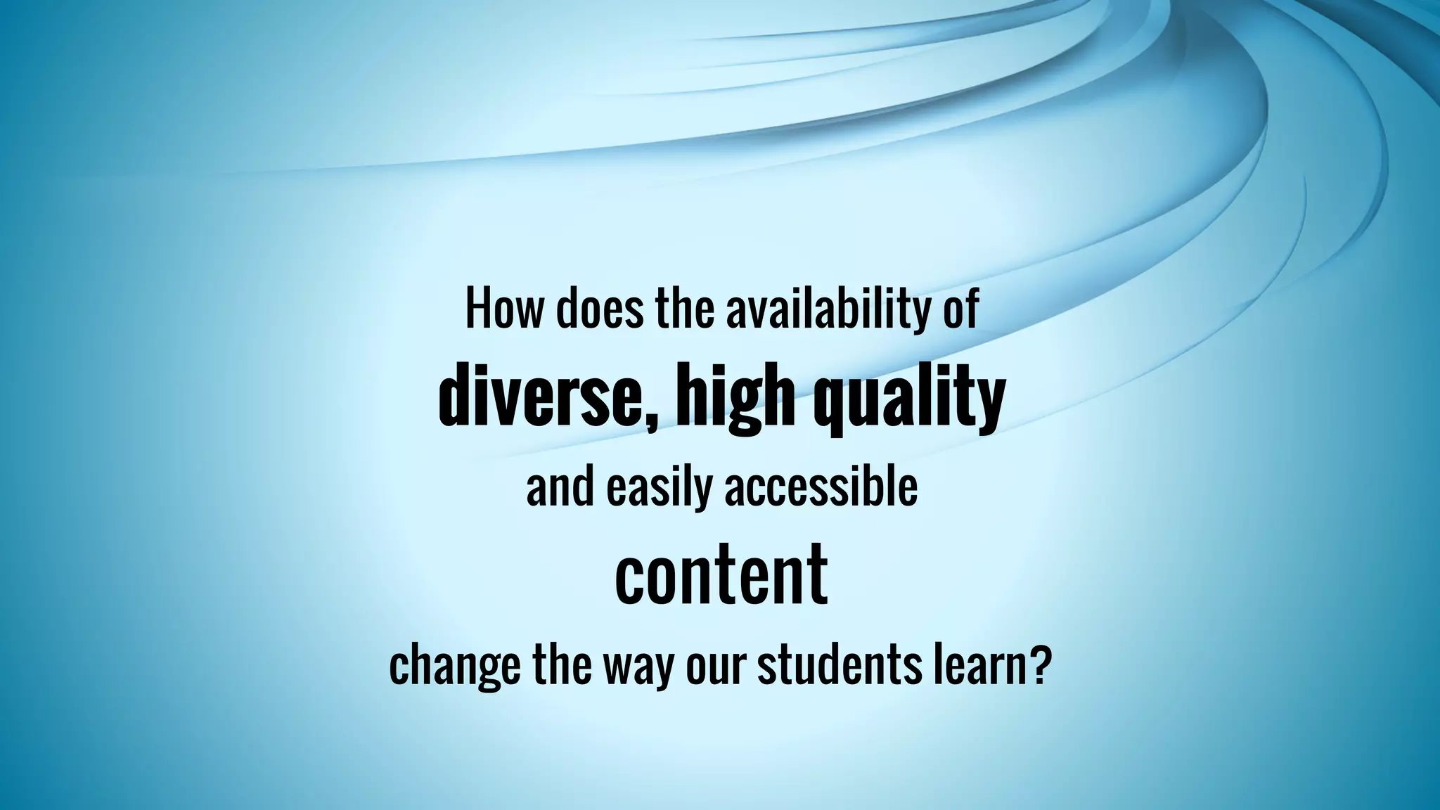 How does the availability of 
diverse, high quality 
and easily accessible 
content 
change the way our students learn? 
 