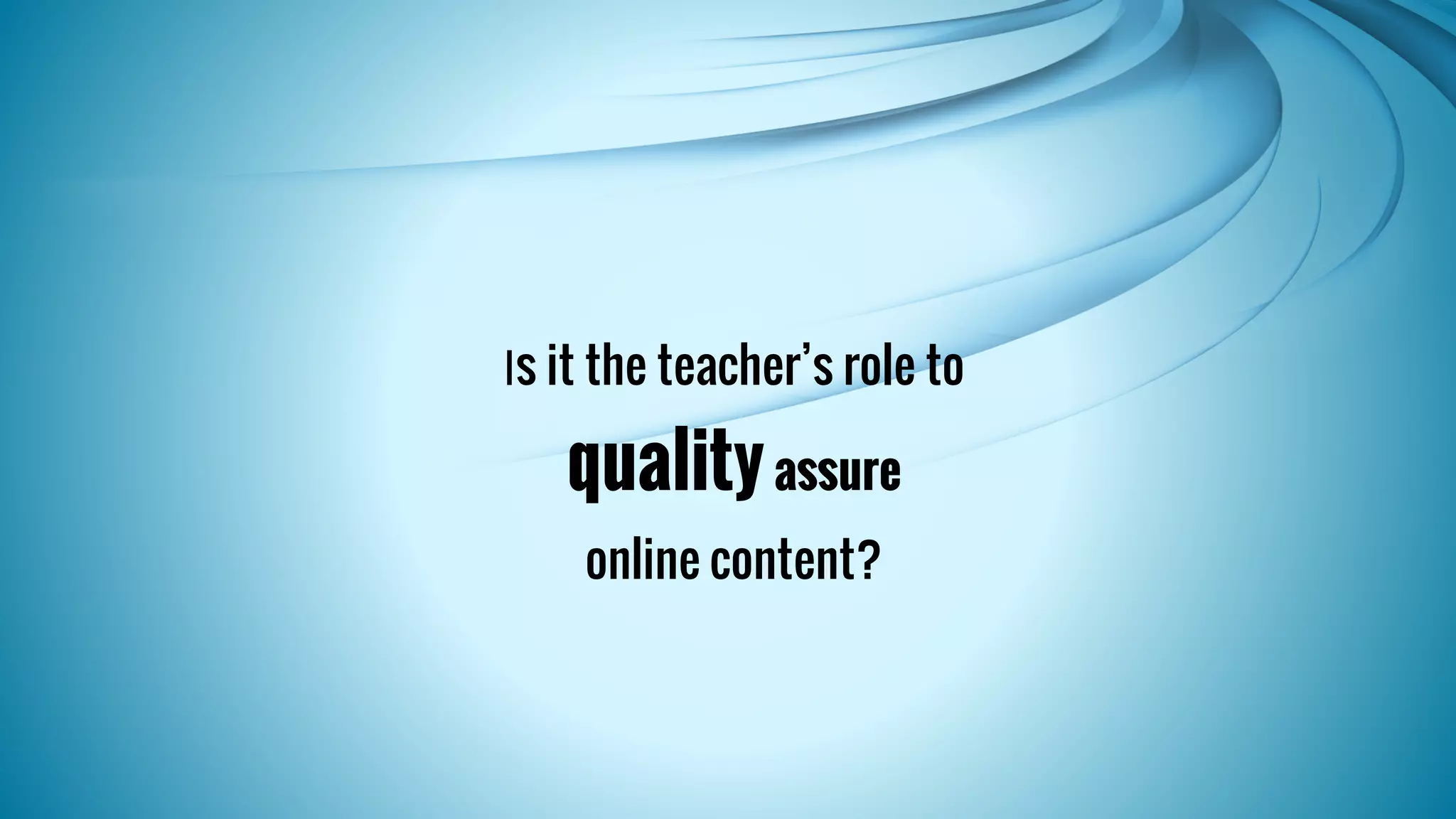 Is it the teacher’s role to 
quality assure 
online content? 
 
