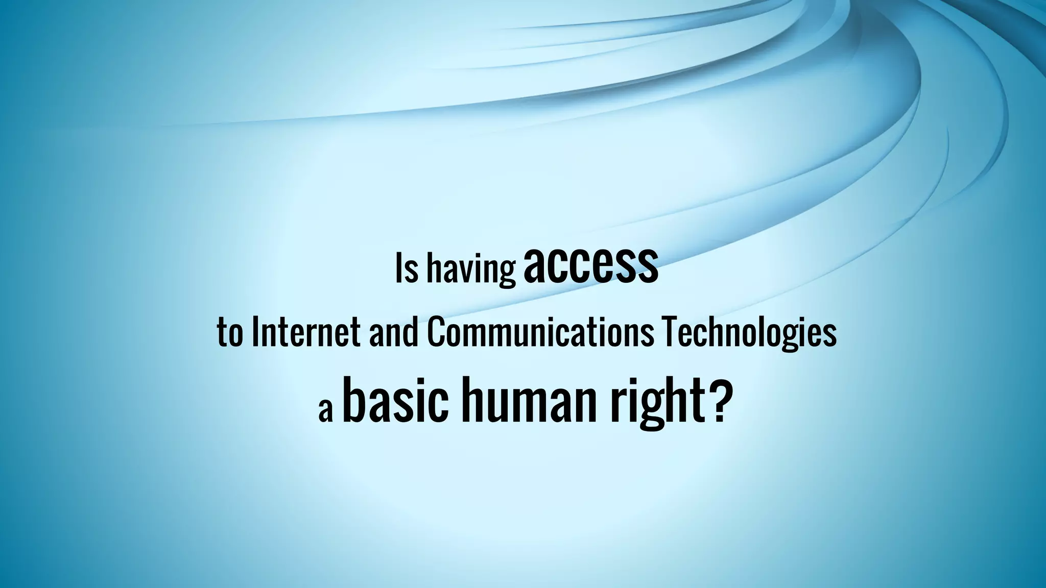 Is having access 
to Internet and Communications Technologies 
a basic human right? 
 