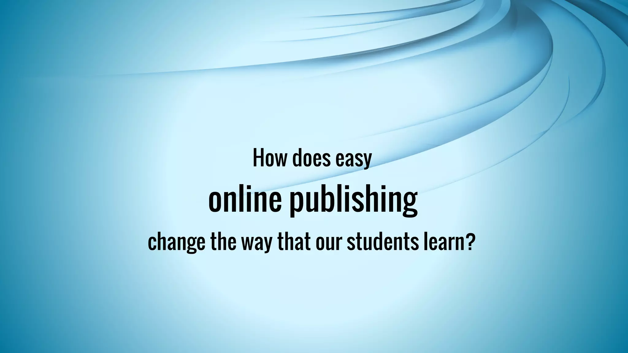 How does easy 
online publishing 
change the way that our students learn? 
 