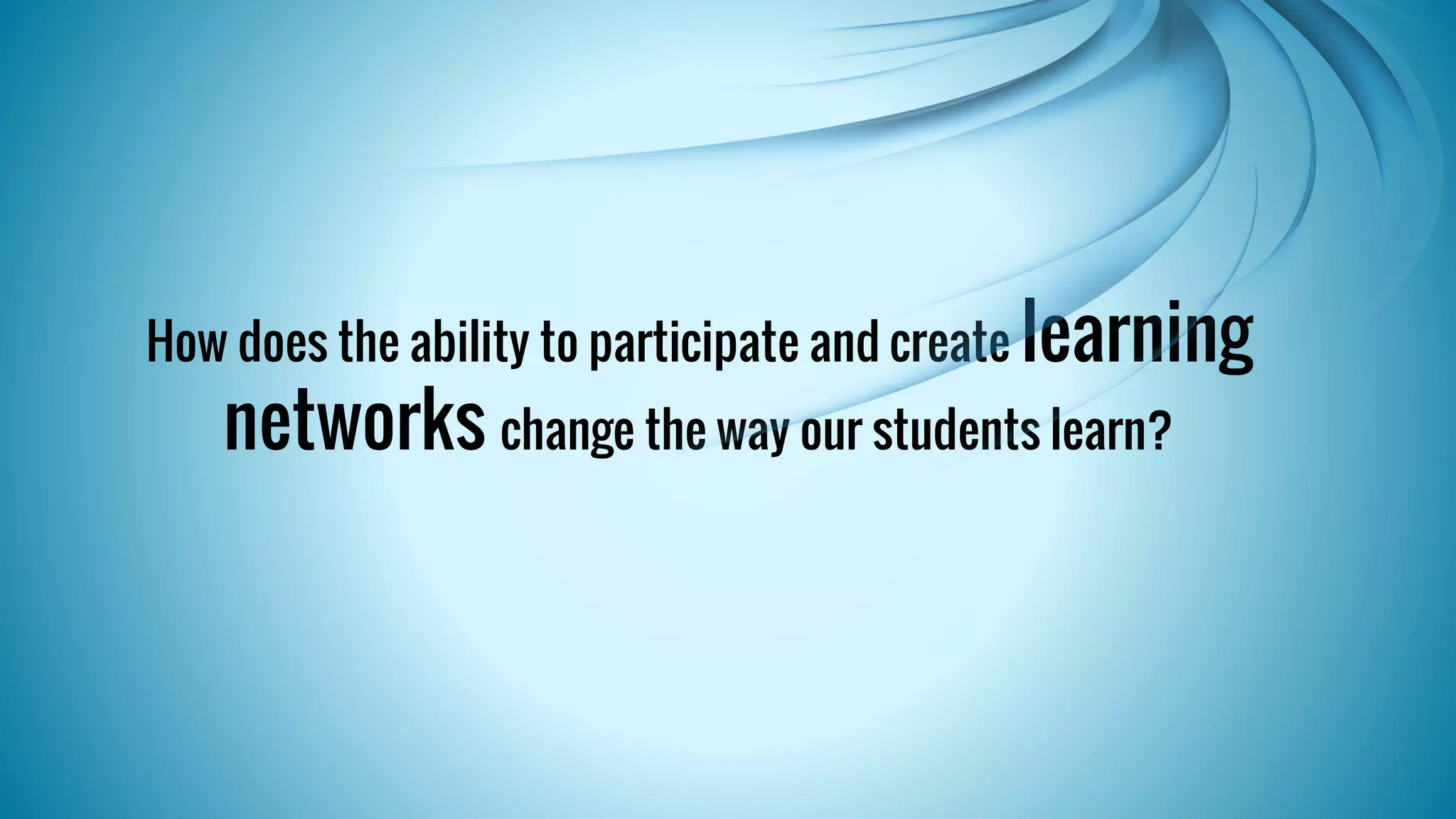 How does the ability to participate and create learning 
networks change the way our students learn? 
 
