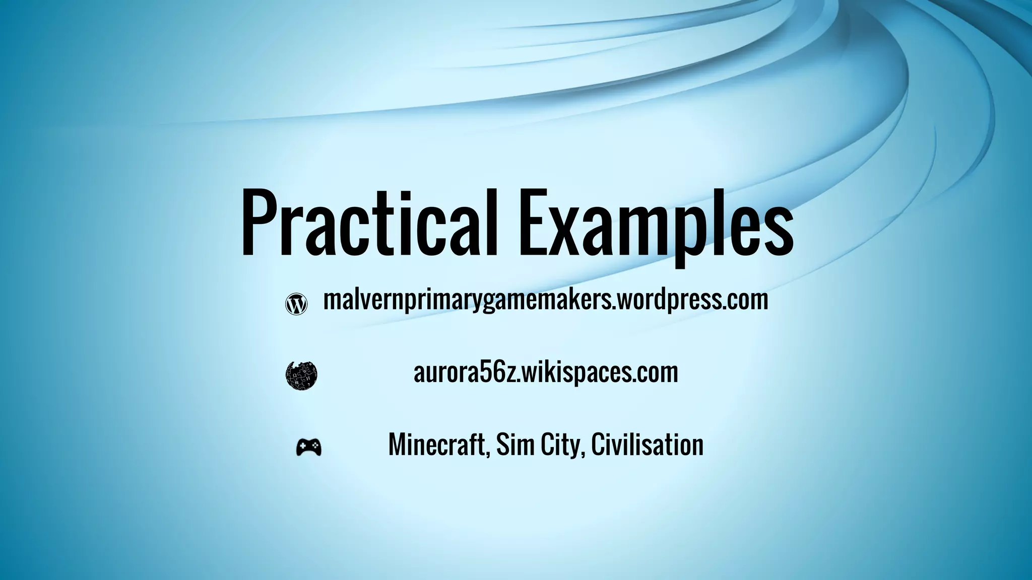 Practical Examples 
malvernprimarygamemakers.wordpress.com 
aurora56z.wikispaces.com 
Minecraft, Sim City, Civilisation 
 