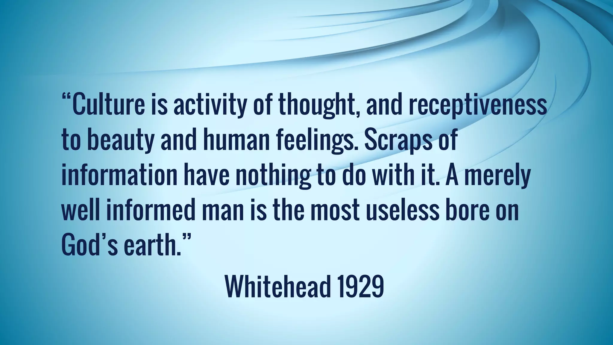 “Culture is activity of thought, and receptiveness 
to beauty and human feelings. Scraps of 
information have nothing to do with it. A merely 
well informed man is the most useless bore on 
God’s earth.” 
Whitehead 1929 
 