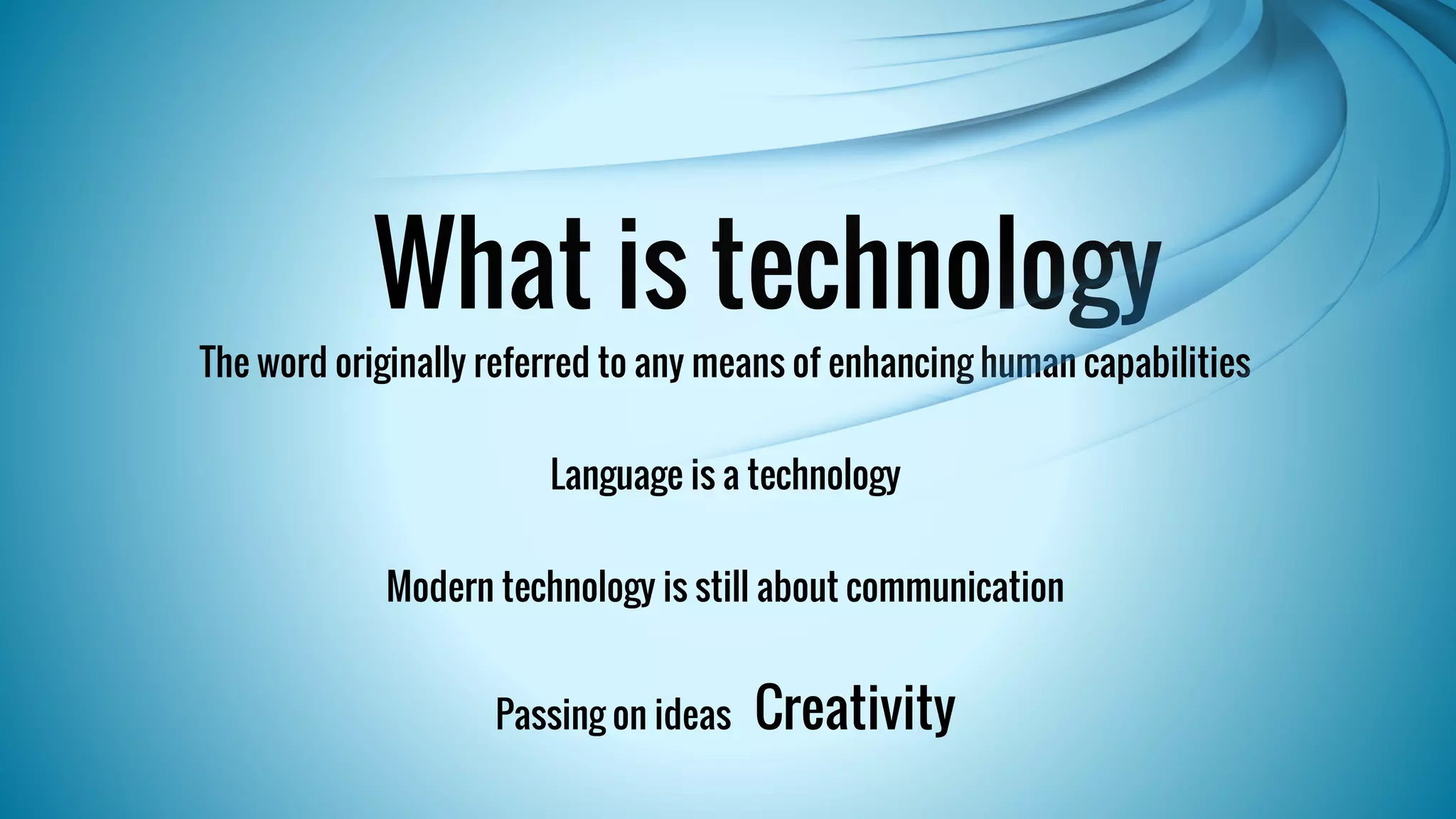 What is technology 
The word originally referred to any means of enhancing human capabilities 
Language is a technology 
Modern technology is still about communication 
Passing on ideas Creativity 
 