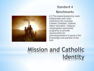 4.3 The leader/leadership team
collaborates with other
institutions (for example,
Catholic Charities, Catholic
higher education, religious
congregation-sponsored
programs) to provide
opportunities for
parents/guardians to grow in the
knowledge and practice of the
faith
 