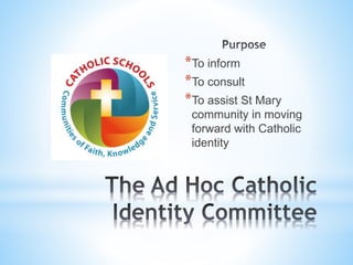 *To inform
*To consult
*To assist St Mary
community in moving
forward with Catholic
identity
 