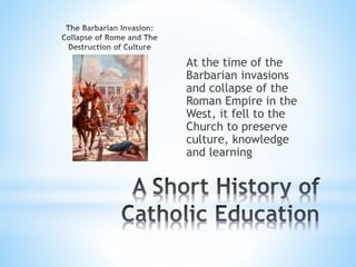 At the time of the
Barbarian invasions
and collapse of the
Roman Empire in the
West, it fell to the
Church to preserve
culture, knowledge
and learning
 