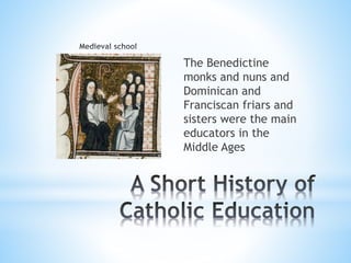The Benedictine
monks and nuns and
Dominican and
Franciscan friars and
sisters were the main
educators in the
Middle Ages
 