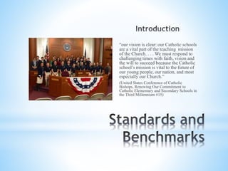 “our vision is clear: our Catholic schools
are a vital part of the teaching mission
of the Church. . . . We must respond to
challenging times with faith, vision and
the will to succeed because the Catholic
school’s mission is vital to the future of
our young people, our nation, and most
especially our Church.”
(United States Conference of Catholic
Bishops, Renewing Our Commitment to
Catholic Elementary and Secondary Schools in
the Third Millennium #15)
 
