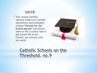 *This unique Catholic
identity makes our Catholic
elementary and secondary
schools "Schools for the
human person" and allows
them to fill a critical role in
the future life of our
Church, our country, and
our world
 