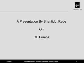 This is a proprietary document of Kirloskar Brothers Limited 1
1-Nov-22
A Presentation By Shantidut Rade
On
CE Pumps
 