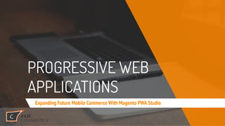 PROGRESSIVE WEB
APPLICATIONS
Expanding Future Mobile Commerce With Magento PWA Studio
 