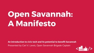 An introduction to civic tech and its potential to benefit Savannah
Presented by Carl V. Lewis, Open Savannah Brigade Captain
Open Savannah:
A Manifesto
 